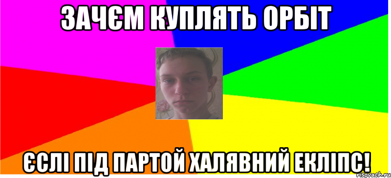 Зачєм куплять орбіт єслі під партой халявний екліпс!