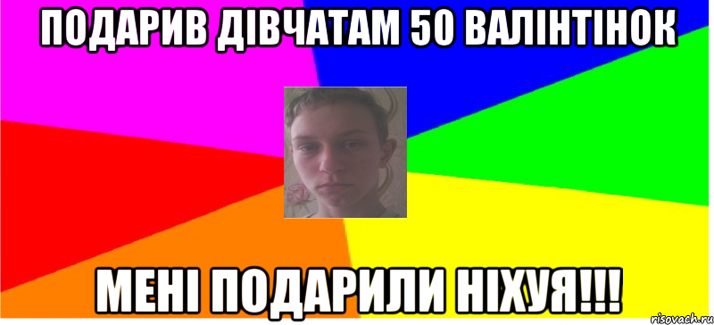 Подарив дівчатам 50 валінтінок мені подарили ніхуя!!!