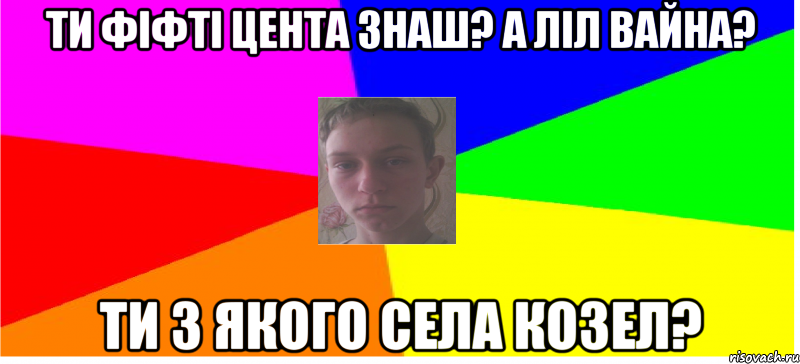Ти Фіфті Цента знаш? А Ліл Вайна? Ти з якого села козел?