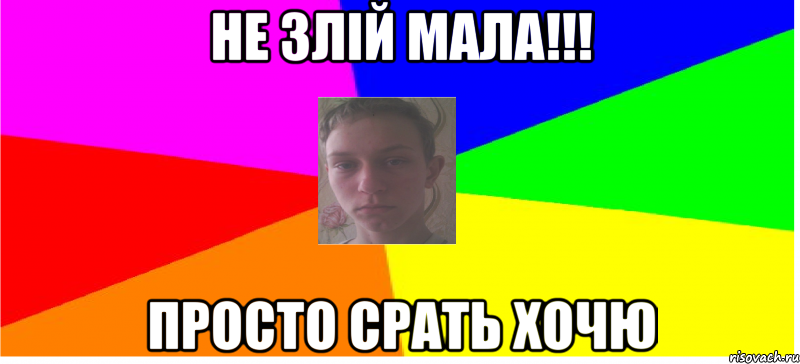 Не злій мала!!! Просто срать хочю