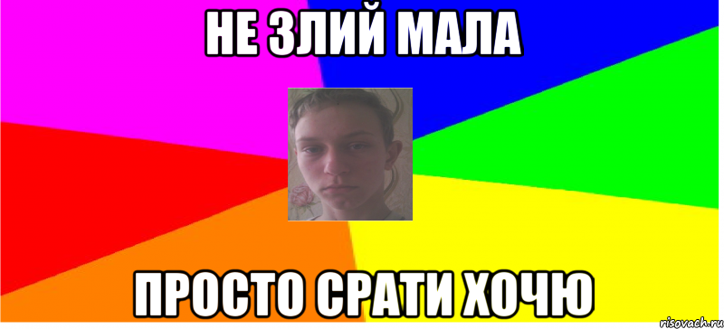Не злий мала Просто срати хочю