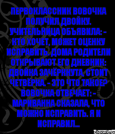 Первоклассник Вовочка получил двойку. Учительница объявила: - Кто хочет, может оценку исправить. Дома родители открывают его дневник: двойка зачёркнута, стоит четвёрка. - Это что такое? Вовочка отвечает: - Мариванна сказала, что можно исправить. Я и исправил..., Комикс анегдот