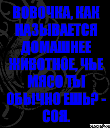 Вовочка, как называется домашнее животное, чье мясо ты обычно ешь? - Соя., Комикс анегдот