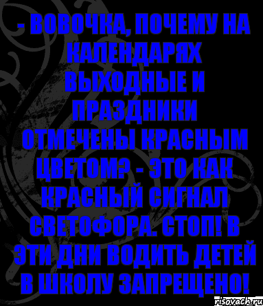 - Вовочка, почему на календарях выходные и праздники отмечены красным цветом? - Это как красный сигнал светофора. Стоп! В эти дни водить детей в школу запрещено!, Комикс анегдот