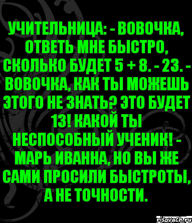 Учительница: - Вовочка, ответь мне быстро, сколько будет 5 + 8. - 23. - Вовочка, как ты можешь этого не знать? Это будет 13! Какой ты неспособный ученик! - Марь Иванна, но вы же сами просили быстроты, а не точности., Комикс анегдот