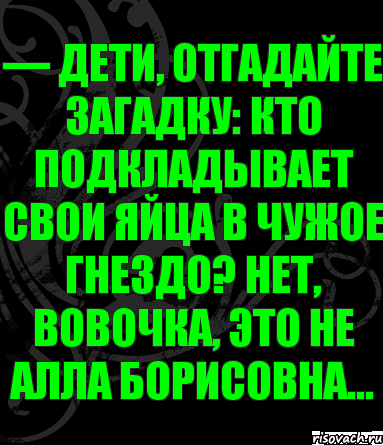 — Дети, отгадайте загадку: кто подкладывает свои яйца в чужое гнездо? Нет, Вовочка, это не Алла Борисовна..., Комикс анегдот