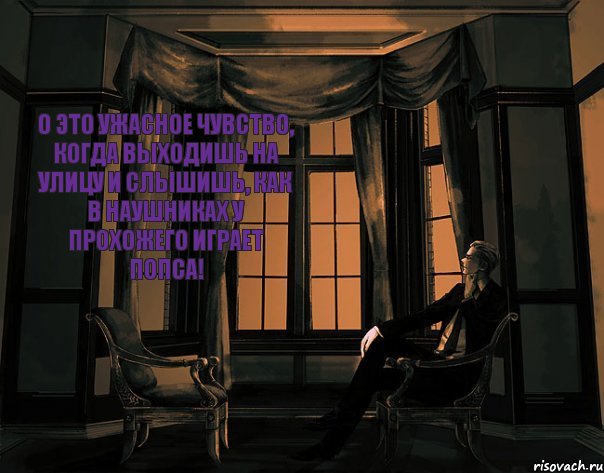 о это ужасное чувство, когда выходишь на улицу и слышишь, как в наушниках у прохожего играет попса!