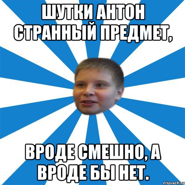 Шутки Антон странный предмет, Вроде смешно, а вроде бы нет.