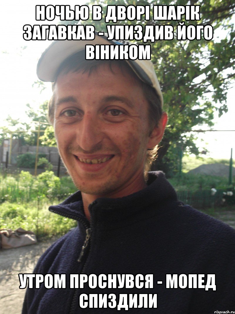 Ночью в дворі шарік загавкав - упиздив його віником Утром проснувся - мопед спиздили