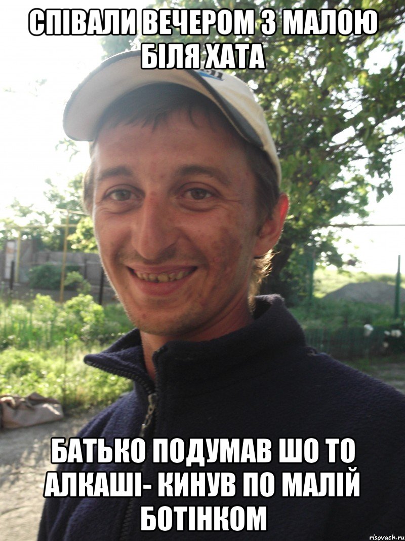 Співали вечером з малою біля хата Батько подумав шо то Алкаші- кинув по малій ботінком