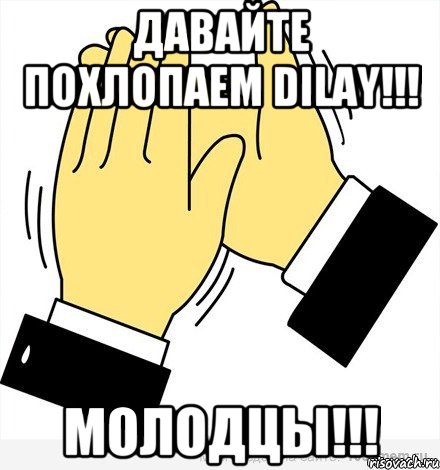 ДАВАЙТЕ ПОХЛОПАЕМ DILAY!!! МОЛОДЦЫ!!!