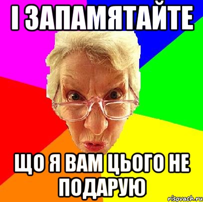 і запамятайте що я вам цього не подарую