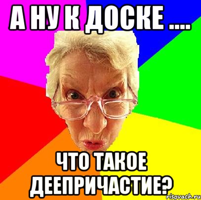 А ну к доске .... что такое деепричастие?