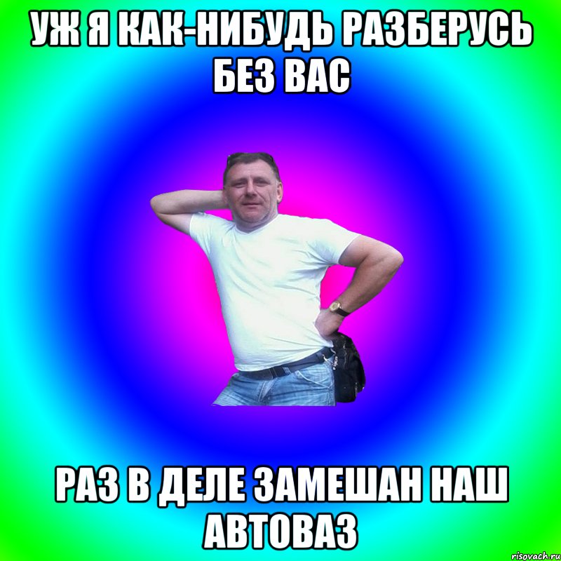 Уж я как-нибудь разберусь без вас Раз в деле замешан наш АВТОВАЗ, Мем Артур Владимирович