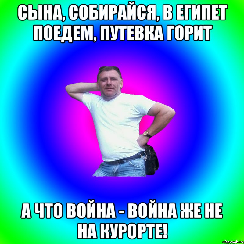 сына, собирайся, в египет поедем, путевка горит а что война - война же не на курорте!, Мем Артур Владимирович