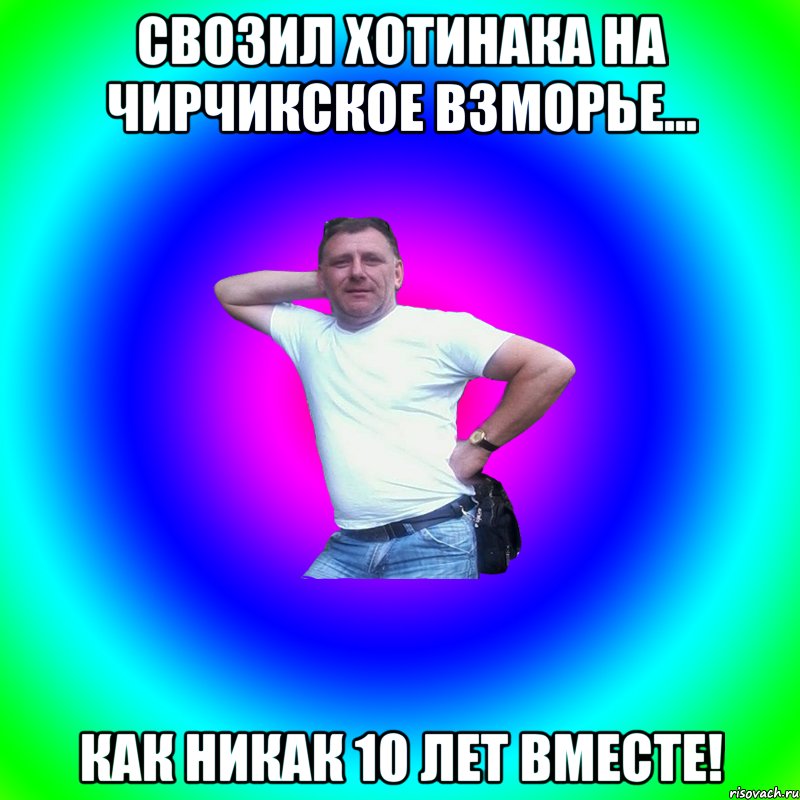 свозил хотинака на Чирчикское взморье... как никак 10 лет вместе!, Мем Артур Владимирович