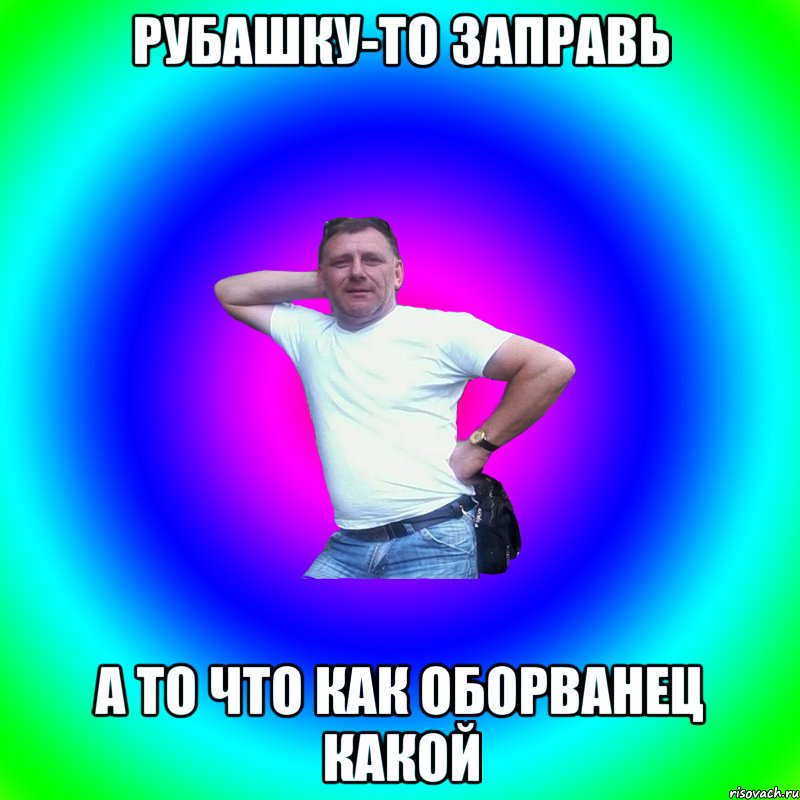 рубашку-то заправь а то что как оборванец какой, Мем Артур Владимирович