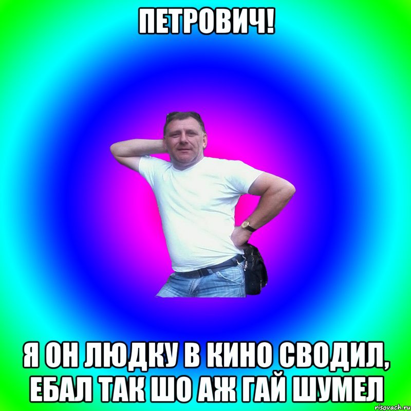 Петрович! Я он Людку в кино сводил, ебал так шо аж гай шумел, Мем Артур Владимирович