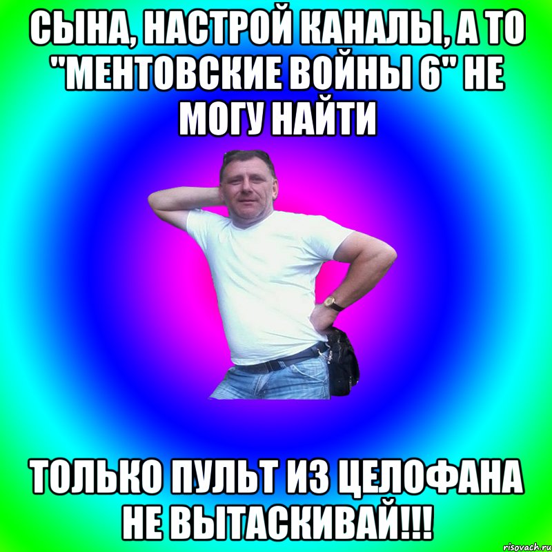 Сына, настрой каналы, а то "Ментовские Войны 6" не могу найти Только пульт из целофана не вытаскивай!!!, Мем Артур Владимирович