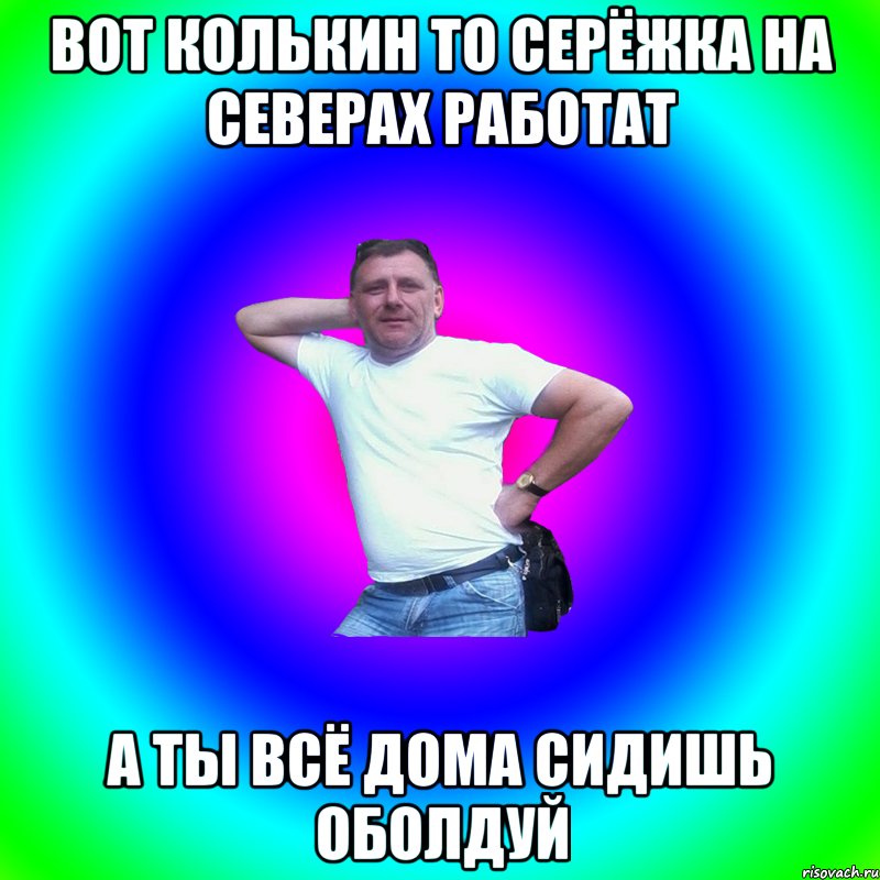 Вот Колькин то Серёжка на северах работат а ты всё дома сидишь оболдуй, Мем Артур Владимирович