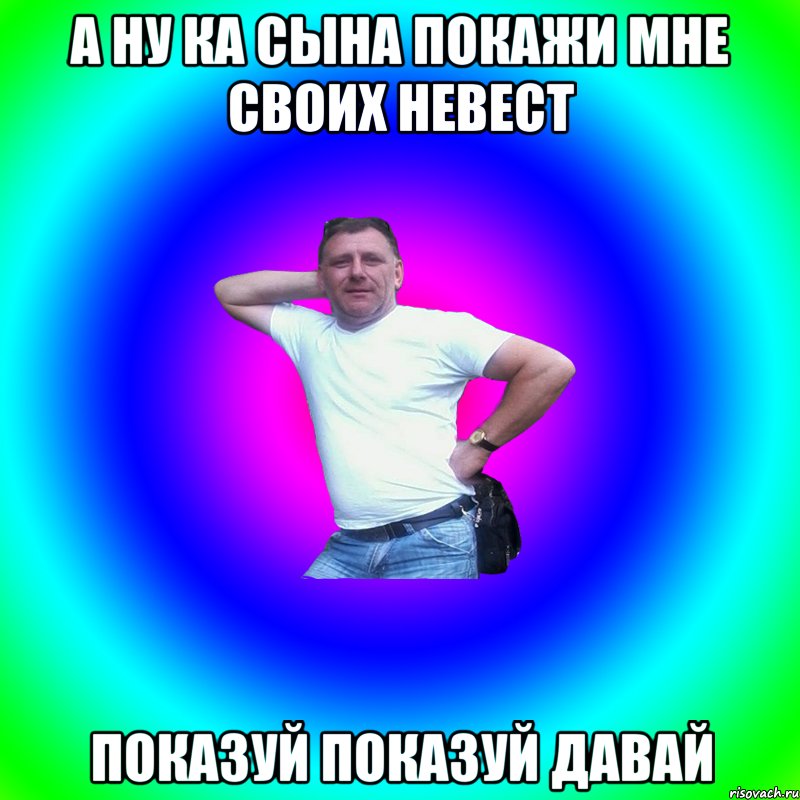 а ну ка сына покажи мне своих невест показуй показуй давай, Мем Артур Владимирович