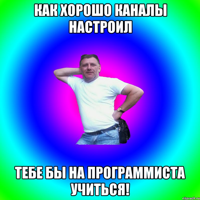 как хорошо каналы настроил тебе бы на программиста учиться!, Мем Артур Владимирович