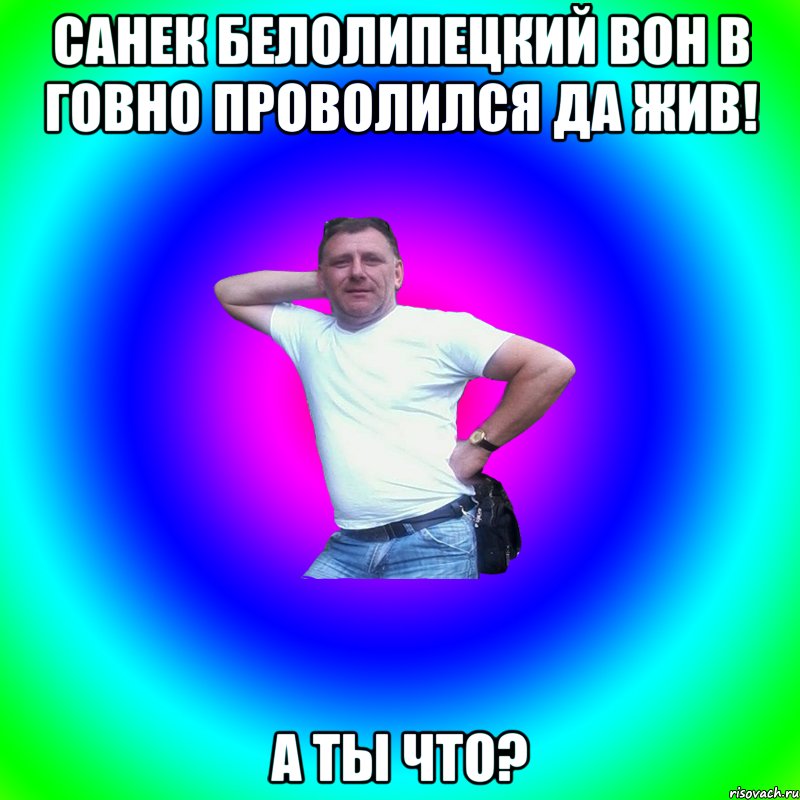 Санек белолипецкий вон в говно проволился да жив! А ты что?, Мем Артур Владимирович