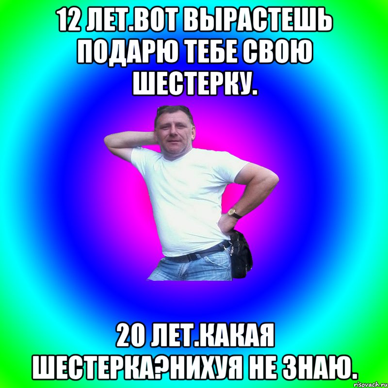 12 лет.Вот вырастешь подарю тебе свою шестерку. 20 лет.Какая шестерка?нихуя не знаю., Мем Артур Владимирович