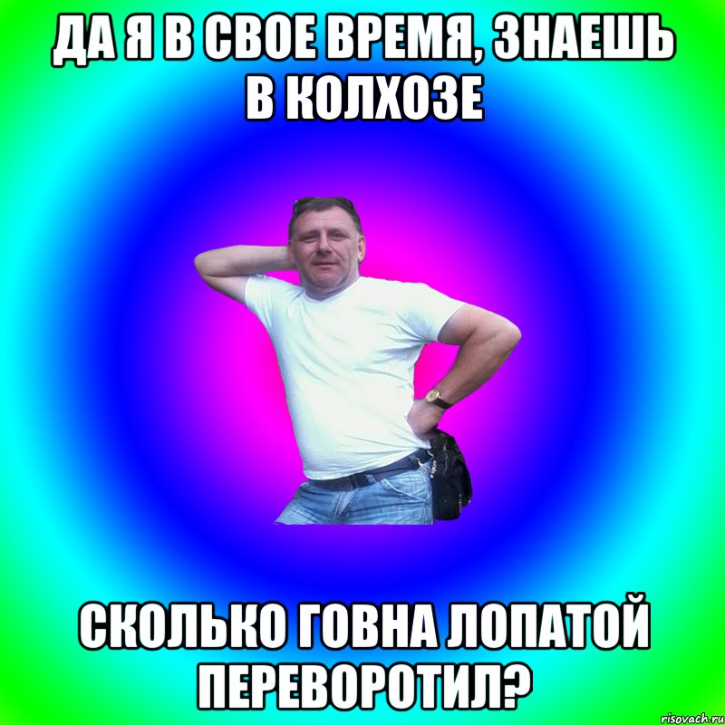 Да я в свое время, знаешь в колхозе сколько говна лопатой переворотил?, Мем Артур Владимирович