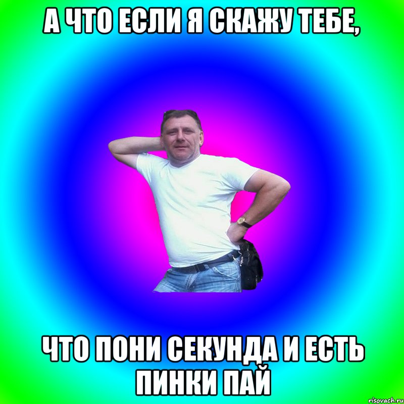 А что если я скажу тебе, что Пони Секунда и есть Пинки Пай, Мем Артур Владимирович