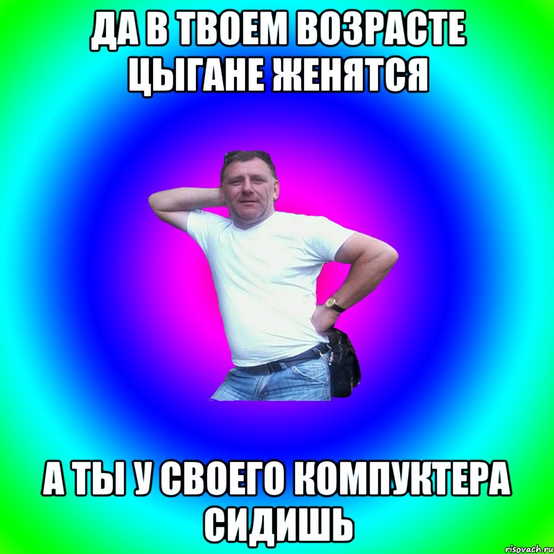 Да в твоем возрасте цыгане женятся А ты у своего компуктера сидишь, Мем Артур Владимирович