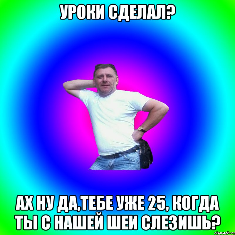 Уроки сделал? Ах ну да,тебе уже 25, когда ты с нашей шеи слезишь?, Мем Артур Владимирович