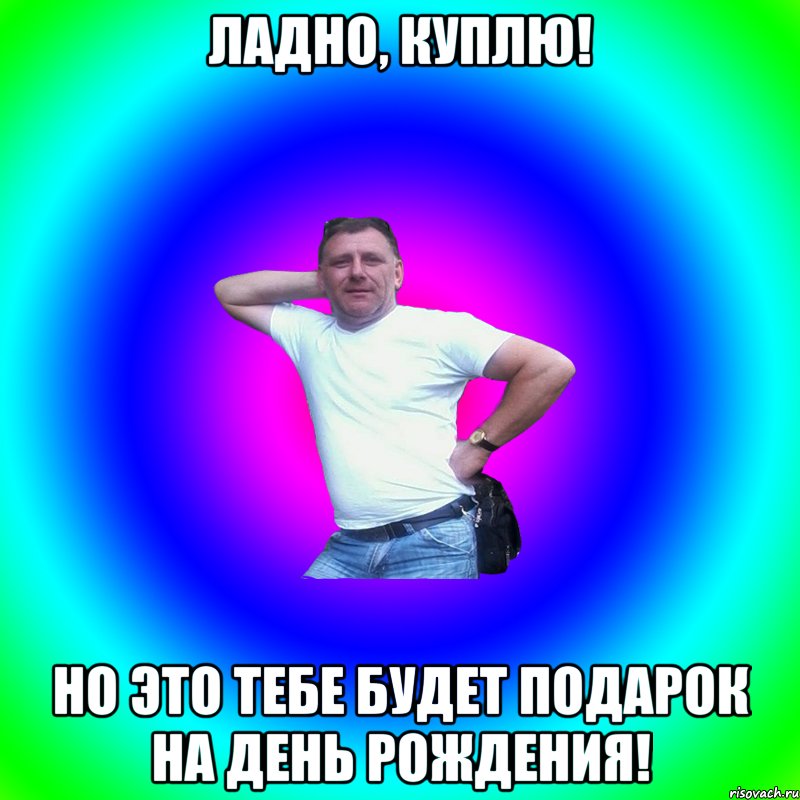 Ладно, куплю! Но это тебе будет подарок на День Рождения!, Мем Артур Владимирович