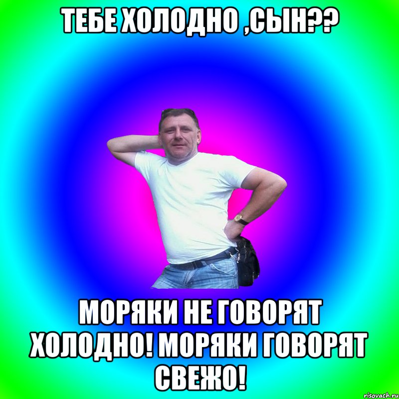 Тебе холодно ,сын?? Моряки не говорят Холодно! Моряки говорят Свежо!, Мем Артур Владимирович