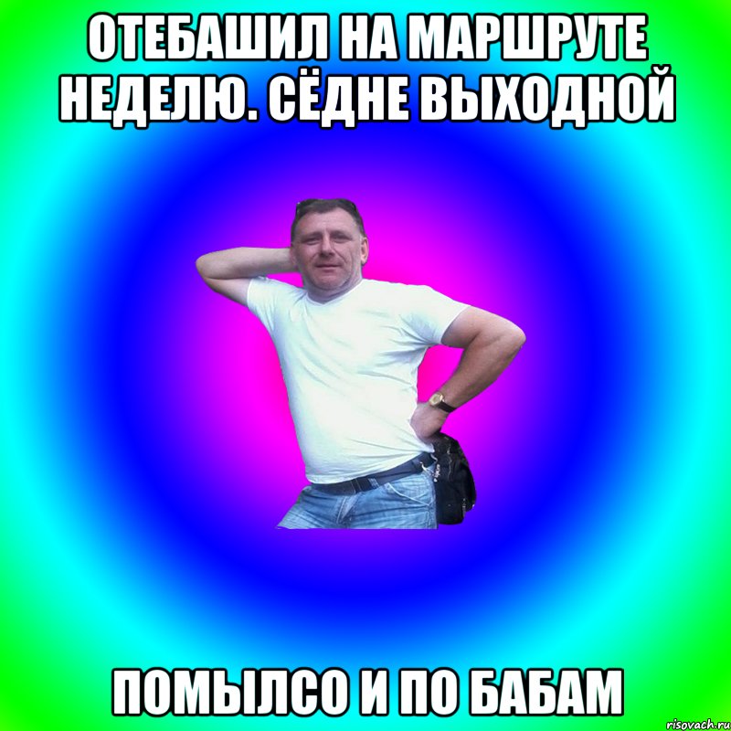 отебашил на маршруте неделю. сёдне выходной помылсо и по бабам, Мем Артур Владимирович