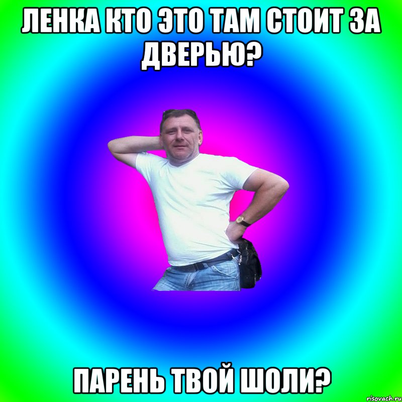 Ленка кто это там стоит за дверью? Парень твой шоли?, Мем Артур Владимирович