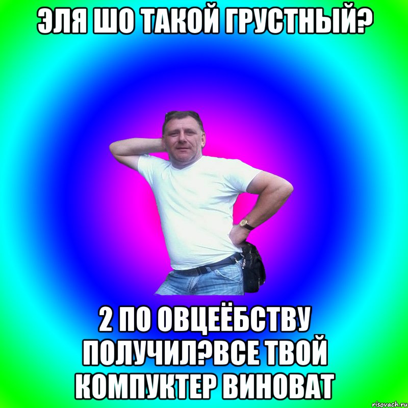 Эля шо такой грустный? 2 по овцеёбству получил?Все твой компуктер виноват, Мем Артур Владимирович