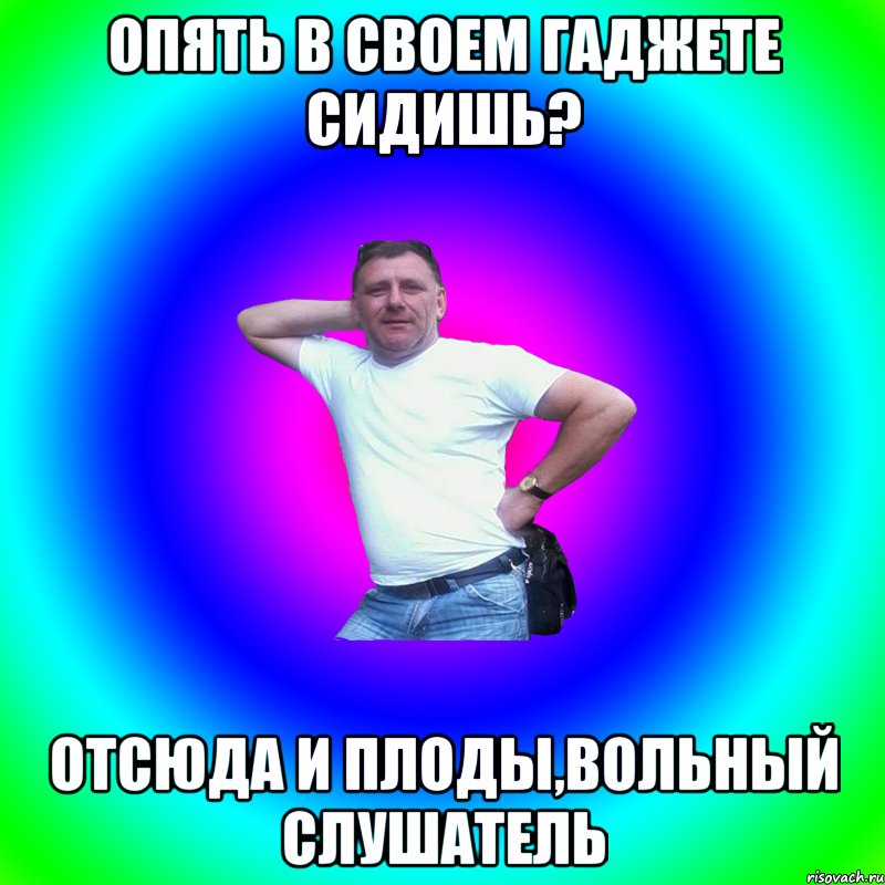 Опять в своем гаджете сидишь? Отсюда и плоды,вольный слушатель, Мем Артур Владимирович