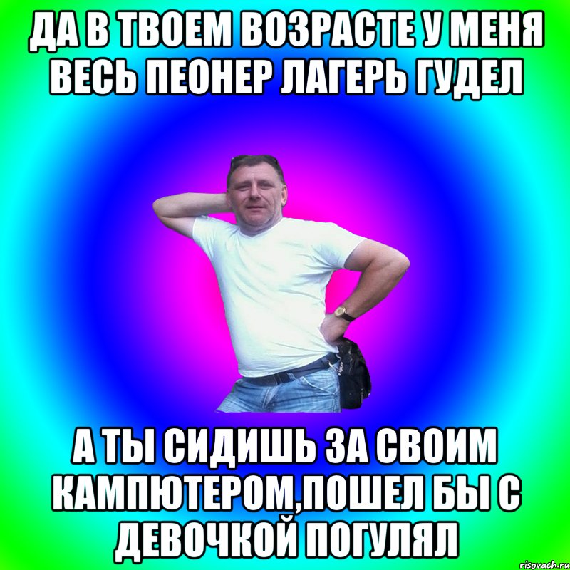 Да в твоем возрасте у меня весь пеонер лагерь гудел А ты сидишь за своим кампютером,пошел бы с девочкой погулял, Мем Артур Владимирович