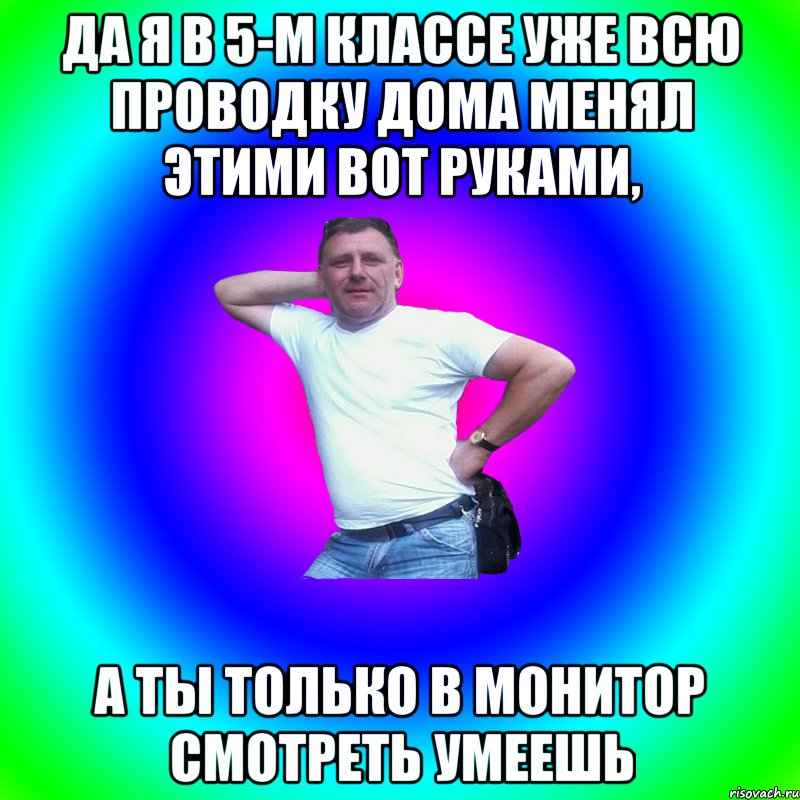 Да я в 5-м классе уже всю проводку дома менял этими вот руками, а ты только в монитор смотреть умеешь, Мем Артур Владимирович