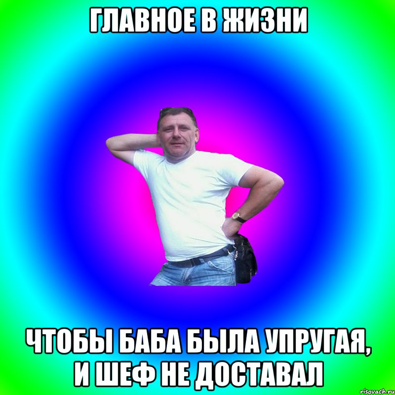 Главное в жизни Чтобы баба была упругая, и шеф не доставал, Мем Артур Владимирович