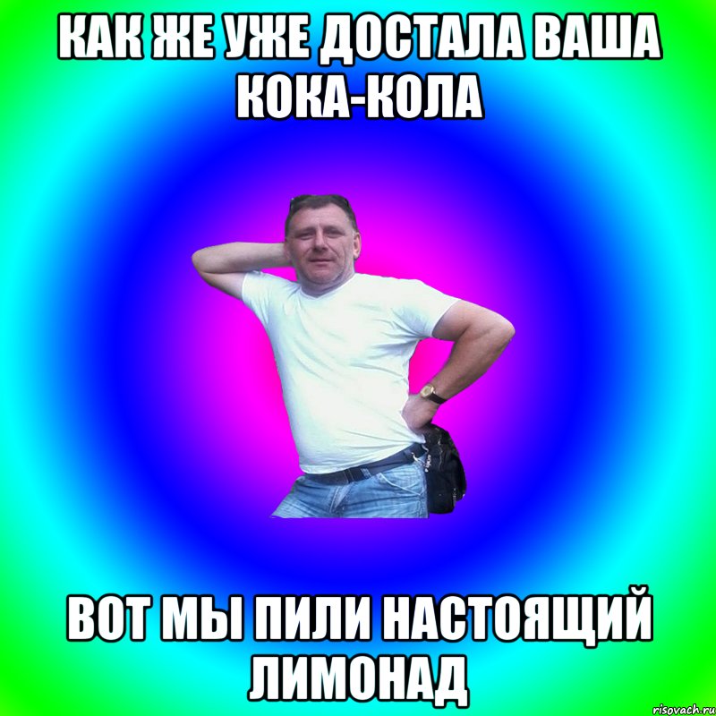 Как же уже достала ваша кока-кола Вот мы пили настоящий лимонад, Мем Артур Владимирович