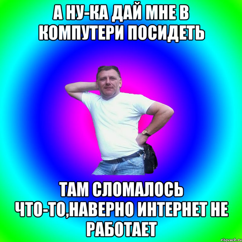 А ну-ка дай мне в компутери посидеть Там сломалось что-то,наверно интернет не работает, Мем Артур Владимирович