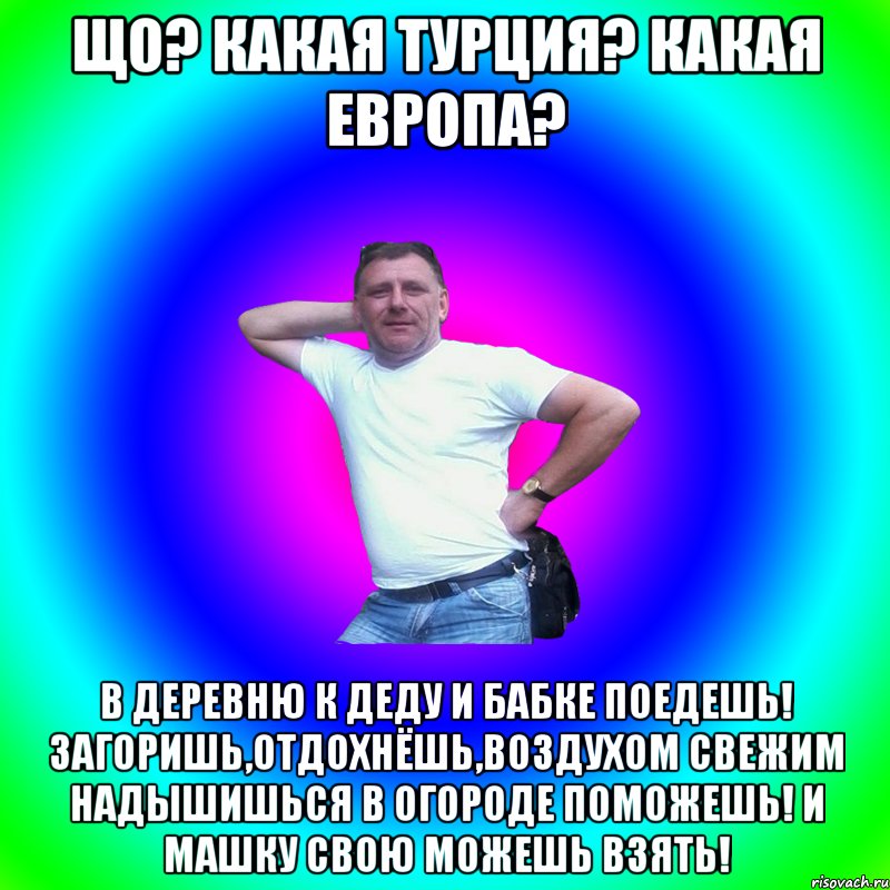 Що? какая Турция? какая Европа? в деревню к деду и бабке поедешь! Загоришь,отдохнёшь,воздухом свежим надышишься в огороде поможешь! и машку свою можешь взять!, Мем Артур Владимирович