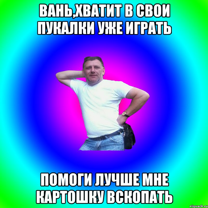 Вань,хватит в свои пукалки уже играть Помоги лучше мне картошку вскопать, Мем Артур Владимирович