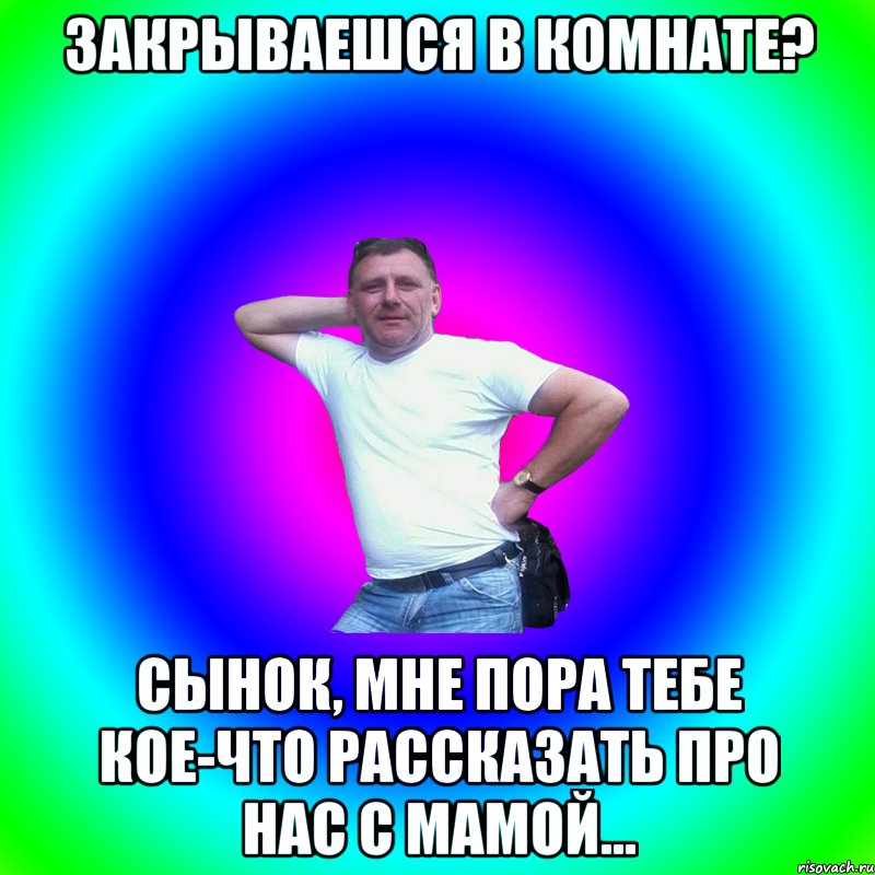 Закрываешся в комнате? Сынок, мне пора тебе кое-что рассказать про нас с мамой..., Мем Артур Владимирович