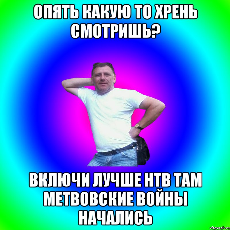 опять какую то хрень смотришь? включи лучше НТВ там метвовские войны начались, Мем Артур Владимирович