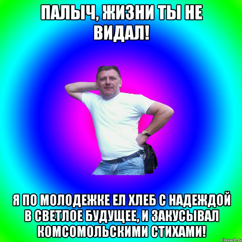 Палыч, жизни ты не видал! Я по молодежке ел хлеб с надеждой в светлое будущее, и закусывал комсомольскими стихами!, Мем Артур Владимирович