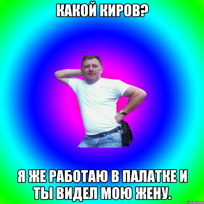 Какой Киров? Я же работаю в палатке и ты видел мою жену., Мем Артур Владимирович