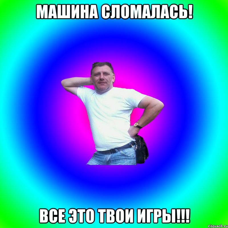 Машина сломалась! Все это твои игры!!!